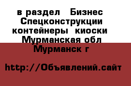  в раздел : Бизнес » Спецконструкции, контейнеры, киоски . Мурманская обл.,Мурманск г.